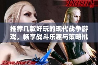 推荐几款好玩的现代战争游戏，畅享战斗乐趣与策略挑战