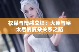 权谋与情感交织：大臣与皇太后的复杂关系之路