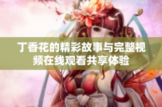 丁香花的精彩故事与完整视频在线观看共享体验
