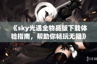 《sky光遇全物品版下载体验指南，帮助你畅玩无阻》
