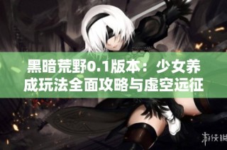 黑暗荒野0.1版本：少女养成玩法全面攻略与虚空远征指南