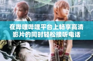 在哔哩哔哩平台上畅享高清影片的同时轻松接听电话