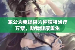 家公为我提供六种独特治疗方案，助我健康重生