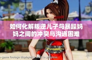 如何化解叛逆儿子与暴躁妈妈之间的冲突与沟通困难