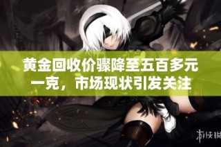 黄金回收价骤降至五百多元一克，市场现状引发关注
