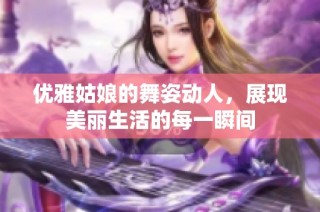 优雅姑娘的舞姿动人，展现美丽生活的每一瞬间