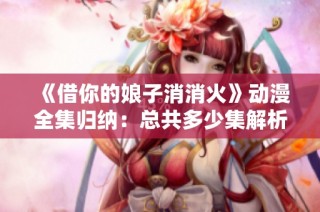 《借你的娘子消消火》动漫全集归纳：总共多少集解析