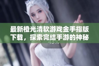 最新橙光清软游戏金手指版下载，探索完结手游的神秘世界
