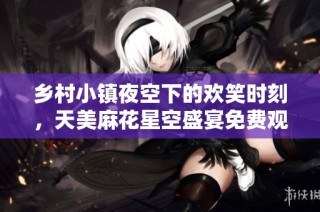 乡村小镇夜空下的欢笑时刻，天美麻花星空盛宴免费观看