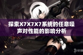探索X7X7X7系统的任意噪声对性能的影响分析