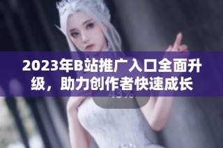 2023年B站推广入口全面升级，助力创作者快速成长