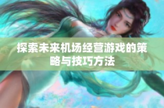 探索未来机场经营游戏的策略与技巧方法