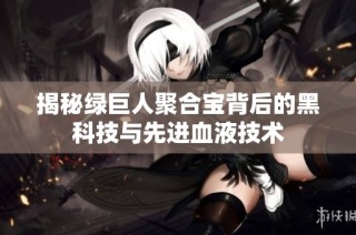 揭秘绿巨人聚合宝背后的黑科技与先进血液技术