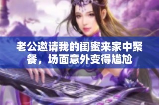 老公邀请我的闺蜜来家中聚餐，场面意外变得尴尬
