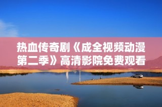 热血传奇剧《成全视频动漫第二季》高清影院免费观看攻略解析