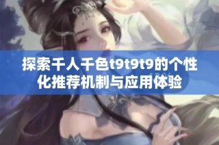 探索千人千色t9t9t9的个性化推荐机制与应用体验