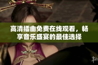 高清插曲免费在线观看，畅享音乐盛宴的最佳选择