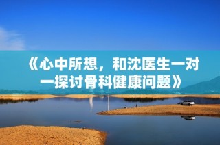 《心中所想，和沈医生一对一探讨骨科健康问题》