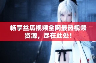 畅享丝瓜视频全网最热视频资源，尽在此处！