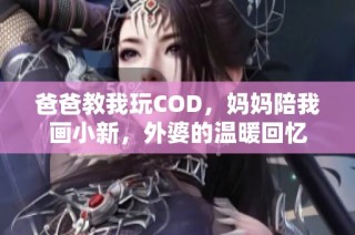 爸爸教我玩COD，妈妈陪我画小新，外婆的温暖回忆
