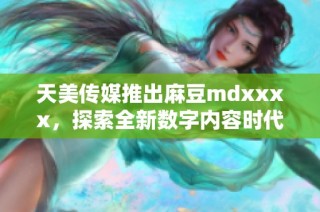 天美传媒推出麻豆mdxxxx，探索全新数字内容时代