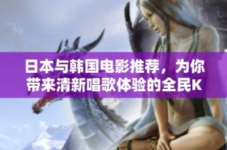 日本与韩国电影推荐，为你带来清新唱歌体验的全民K歌精选
