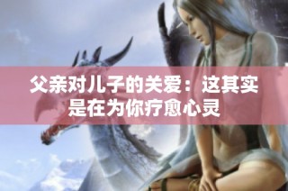 父亲对儿子的关爱：这其实是在为你疗愈心灵