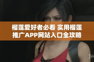 榴莲爱好者必看 实用榴莲推广APP网站入口全攻略