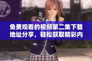 免费观看的视频第二集下载地址分享，轻松获取精彩内容