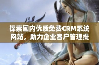 探索国内优质免费CRM系统网站，助力企业客户管理提升