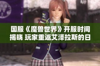 国服《魔兽世界》开服时间揭晓 玩家重返艾泽拉斯的日子不远了