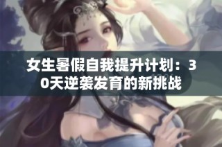 女生暑假自我提升计划：30天逆袭发育的新挑战
