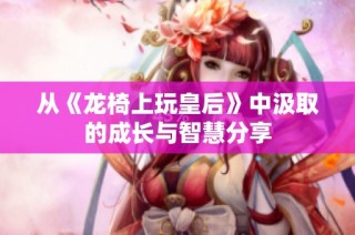 从《龙椅上玩皇后》中汲取的成长与智慧分享