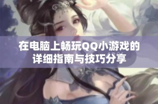 在电脑上畅玩QQ小游戏的详细指南与技巧分享