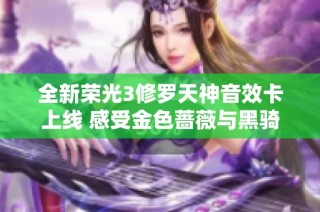 全新荣光3修罗天神音效卡上线 感受金色蔷薇与黑骑士风采