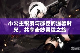 小公主银羽与群臣的温馨时光，共享奇妙冒险之旅