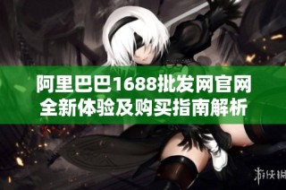 阿里巴巴1688批发网官网全新体验及购买指南解析