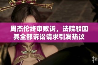 周杰伦终审败诉，法院驳回其全部诉讼请求引发热议