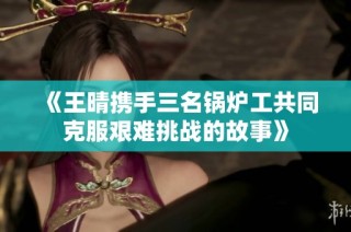《王晴携手三名锅炉工共同克服艰难挑战的故事》