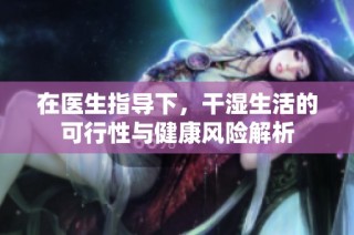 在医生指导下，干湿生活的可行性与健康风险解析