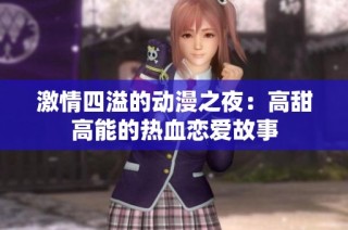 激情四溢的动漫之夜：高甜高能的热血恋爱故事