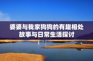 婆婆与我家狗狗的有趣相处故事与日常生活探讨