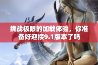 挑战极限的加载体验，你准备好迎接9.1版本了吗