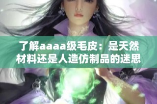 了解aaaa级毛皮：是天然材料还是人造仿制品的迷思揭秘