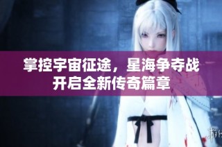 掌控宇宙征途，星海争夺战开启全新传奇篇章