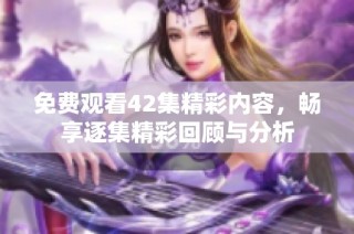 免费观看42集精彩内容，畅享逐集精彩回顾与分析