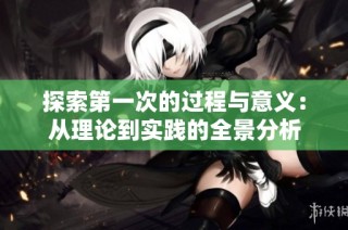 探索第一次的过程与意义：从理论到实践的全景分析