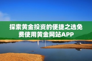 探索黄金投资的便捷之选免费使用黄金网站APP