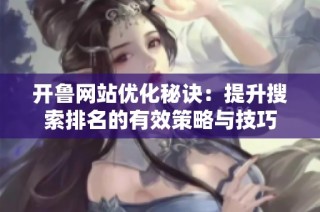 开鲁网站优化秘诀：提升搜索排名的有效策略与技巧