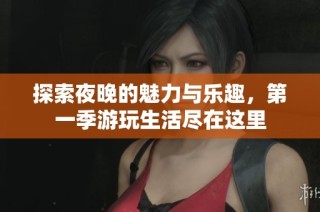 探索夜晚的魅力与乐趣，第一季游玩生活尽在这里
